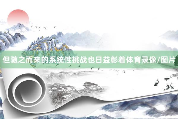 但随之而来的系统性挑战也日益彰着体育录像/图片