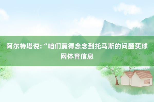 阿尔特塔说:“咱们莫得念念到托马斯的问题买球网体育信息