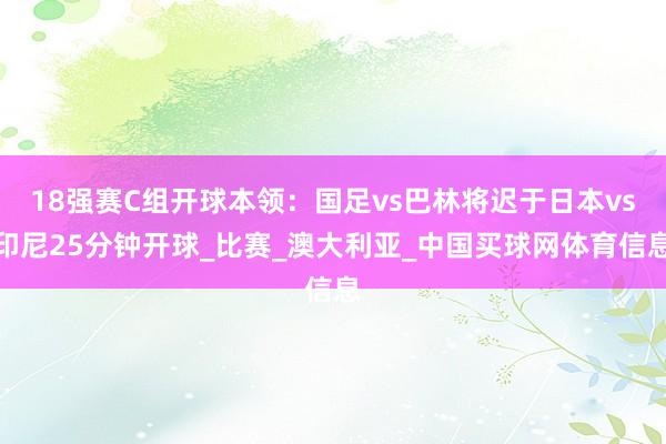 18强赛C组开球本领：国足vs巴林将迟于日本vs印尼25分钟开球_比赛_澳大利亚_中国买球网体育信息