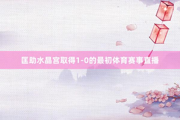 匡助水晶宫取得1-0的最初体育赛事直播