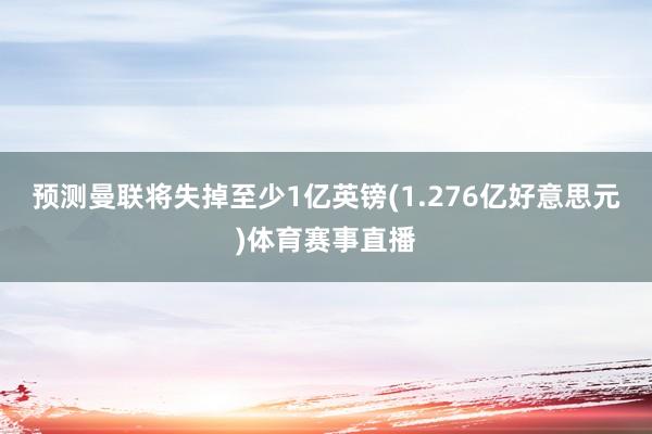 预测曼联将失掉至少1亿英镑(1.276亿好意思元)体育赛事直播