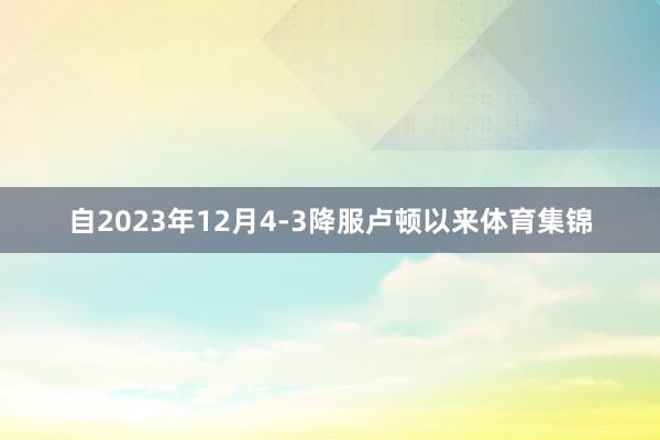 自2023年12月4-3降服卢顿以来体育集锦