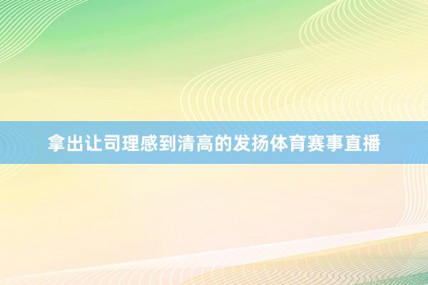 拿出让司理感到清高的发扬体育赛事直播