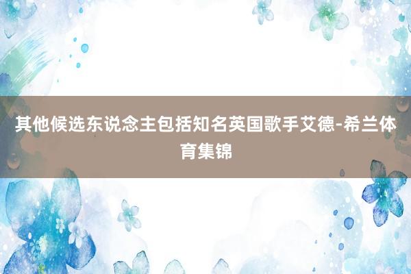其他候选东说念主包括知名英国歌手艾德-希兰体育集锦