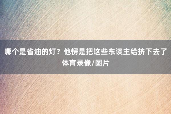 哪个是省油的灯？他愣是把这些东谈主给挤下去了体育录像/图片