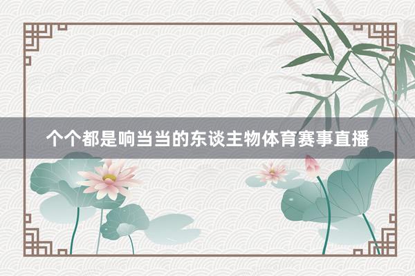 个个都是响当当的东谈主物体育赛事直播
