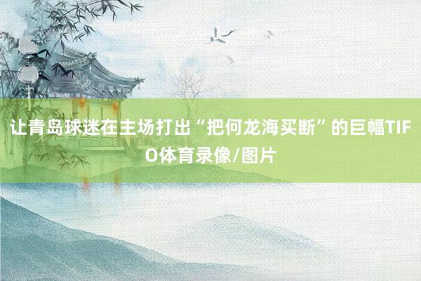 让青岛球迷在主场打出“把何龙海买断”的巨幅TIFO体育录像/图片