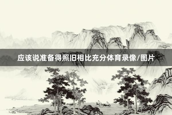 应该说准备得照旧相比充分体育录像/图片