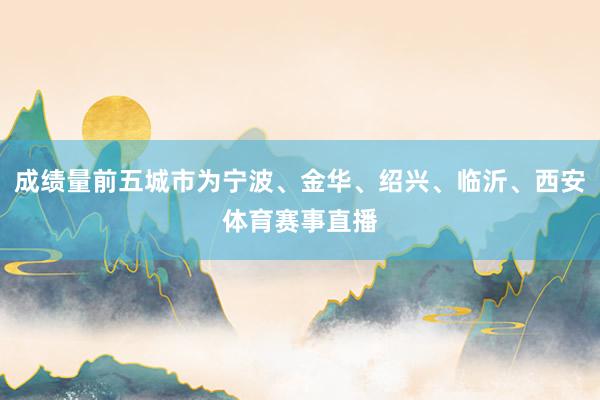 成绩量前五城市为宁波、金华、绍兴、临沂、西安体育赛事直播