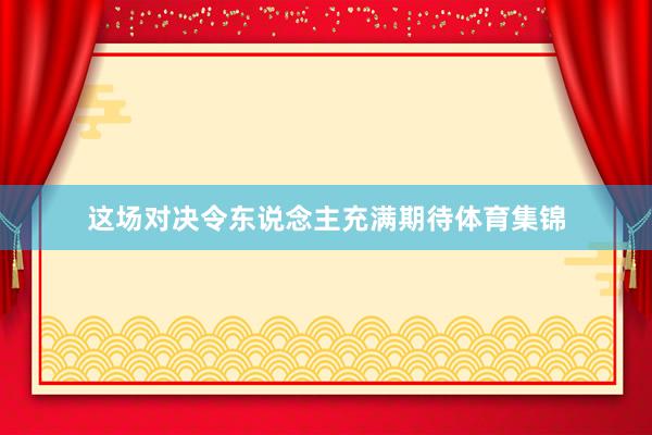 这场对决令东说念主充满期待体育集锦