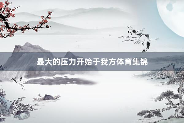 最大的压力开始于我方体育集锦