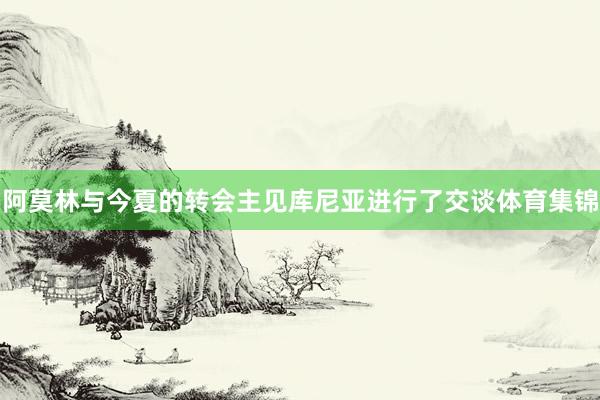 阿莫林与今夏的转会主见库尼亚进行了交谈体育集锦