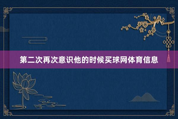 第二次再次意识他的时候买球网体育信息