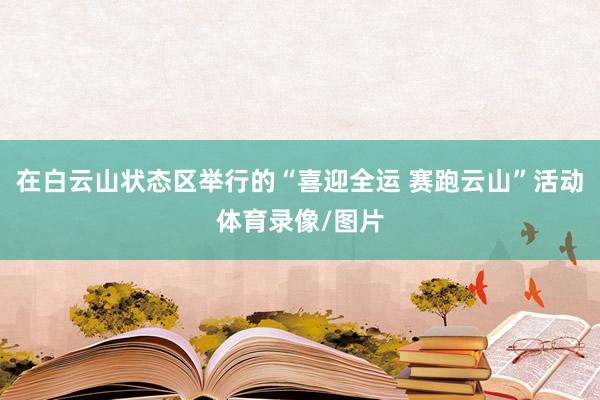 在白云山状态区举行的“喜迎全运 赛跑云山”活动体育录像/图片