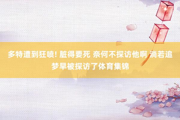 多特遭到狂喷! 脏得要死 奈何不探访他啊 淌若追梦早被探访了体育集锦