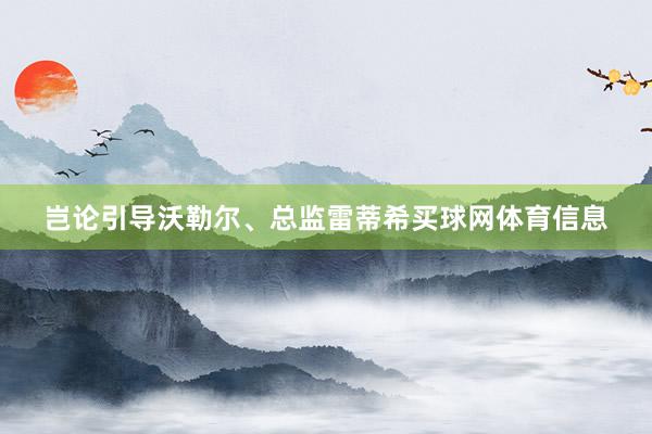 岂论引导沃勒尔、总监雷蒂希买球网体育信息