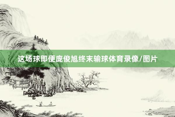 这场球即便庞俊旭终末输球体育录像/图片