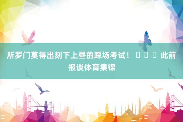 所罗门莫得出刻下上昼的踩场考试！ ​​​此前报谈体育集锦