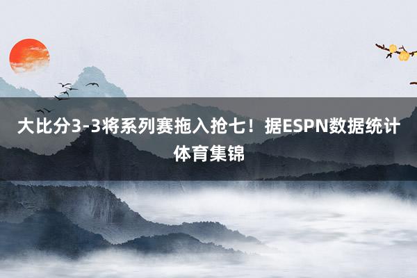 大比分3-3将系列赛拖入抢七！据ESPN数据统计体育集锦