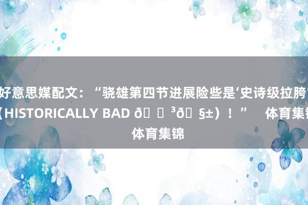 好意思媒配文：“骁雄第四节进展险些是‘史诗级拉胯’（HISTORICALLY BAD 😳🧱）！”    体育集锦