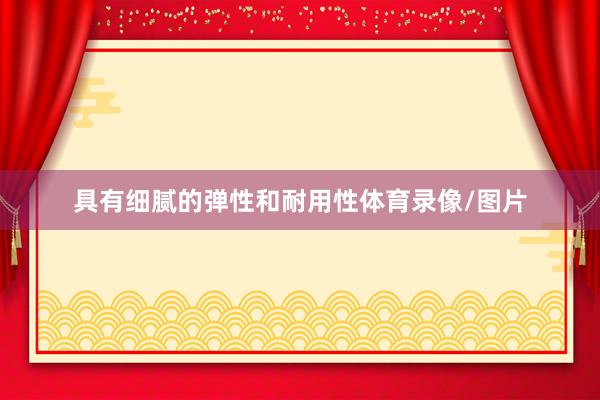 具有细腻的弹性和耐用性体育录像/图片