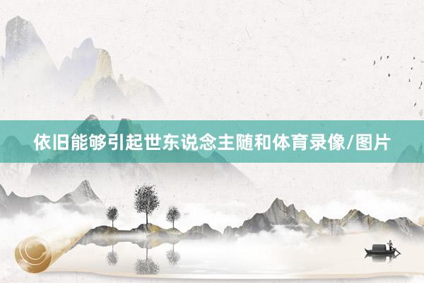 依旧能够引起世东说念主随和体育录像/图片