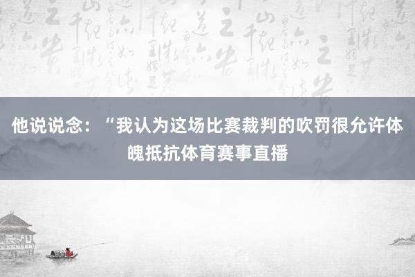 他说说念：“我认为这场比赛裁判的吹罚很允许体魄抵抗体育赛事直播