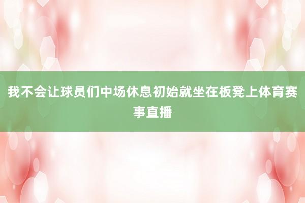 我不会让球员们中场休息初始就坐在板凳上体育赛事直播