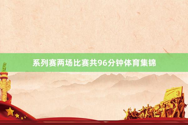系列赛两场比赛共96分钟体育集锦