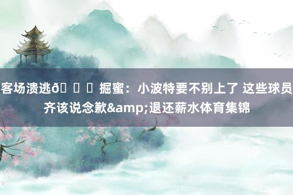 客场溃逃💔掘蜜：小波特要不别上了 这些球员齐该说念歉&退还薪水体育集锦