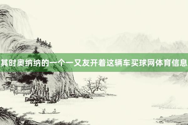 其时奥纳纳的一个一又友开着这辆车买球网体育信息