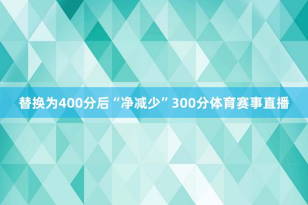替换为400分后“净减少”300分体育赛事直播