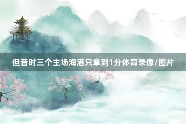 但昔时三个主场海港只拿到1分体育录像/图片