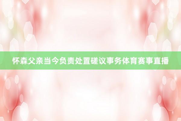 怀森父亲当今负责处置磋议事务体育赛事直播