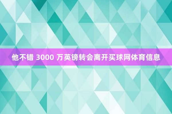 他不错 3000 万英镑转会离开买球网体育信息
