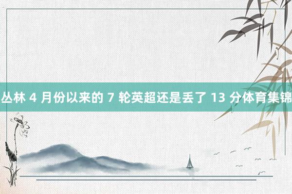 丛林 4 月份以来的 7 轮英超还是丢了 13 分体育集锦