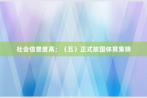 社会信誉度高；（五）正式故国体育集锦