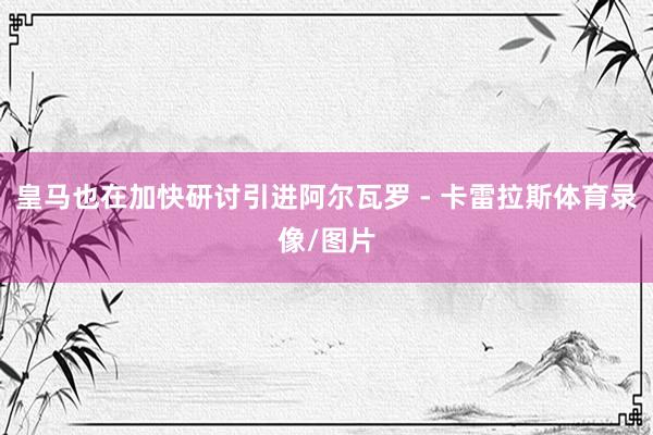 皇马也在加快研讨引进阿尔瓦罗 - 卡雷拉斯体育录像/图片