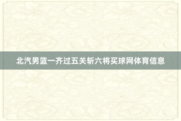 北汽男篮一齐过五关斩六将买球网体育信息