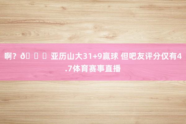 啊？😅亚历山大31+9赢球 但吧友评分仅有4.7体育赛事直播