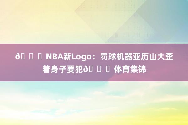 🙃NBA新Logo：罚球机器亚历山大歪着身子要犯😑体育集锦