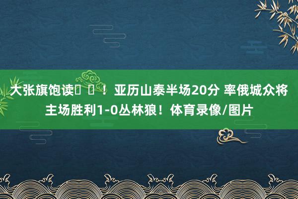 大张旗饱读⚡️！亚历山泰半场20分 率俄城众将主场胜利1-0丛林狼！体育录像/图片