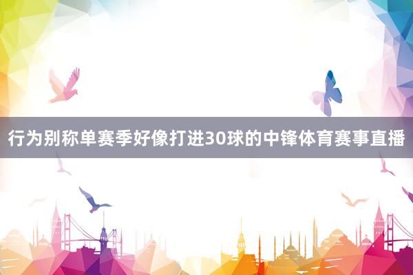 行为别称单赛季好像打进30球的中锋体育赛事直播