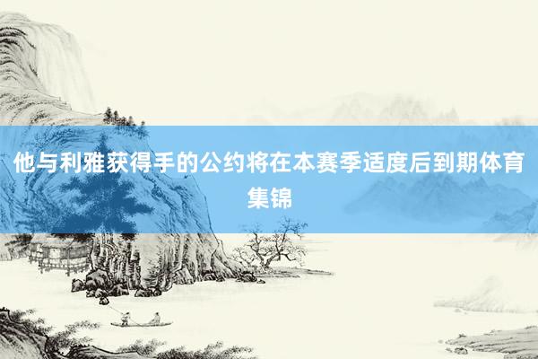 他与利雅获得手的公约将在本赛季适度后到期体育集锦