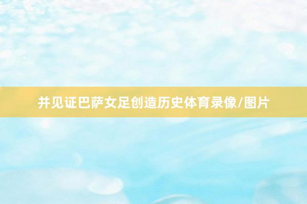 并见证巴萨女足创造历史体育录像/图片