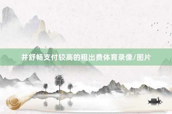 并舒畅支付较高的租出费体育录像/图片