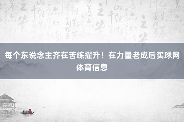 每个东说念主齐在苦练擢升！在力量老成后买球网体育信息