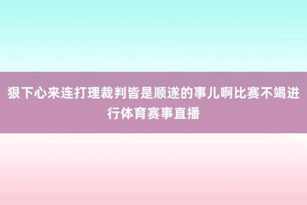 狠下心来连打理裁判皆是顺遂的事儿啊比赛不竭进行体育赛事直播
