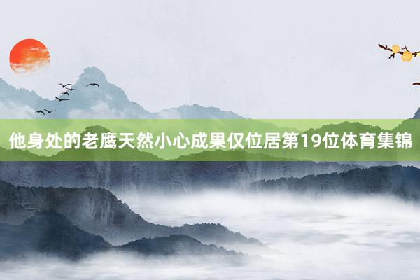 他身处的老鹰天然小心成果仅位居第19位体育集锦
