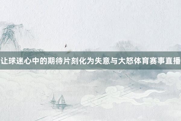 让球迷心中的期待片刻化为失意与大怒体育赛事直播